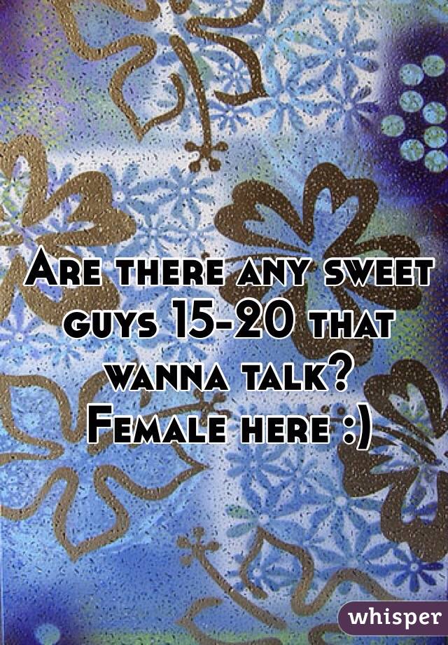 Are there any sweet guys 15-20 that wanna talk? 
Female here :)