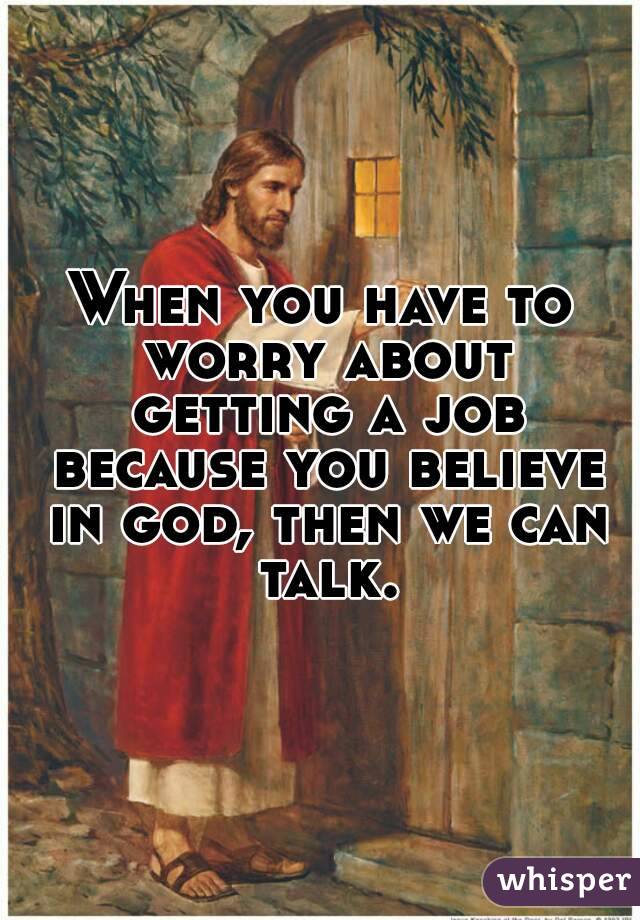When you have to worry about getting a job because you believe in god, then we can talk.