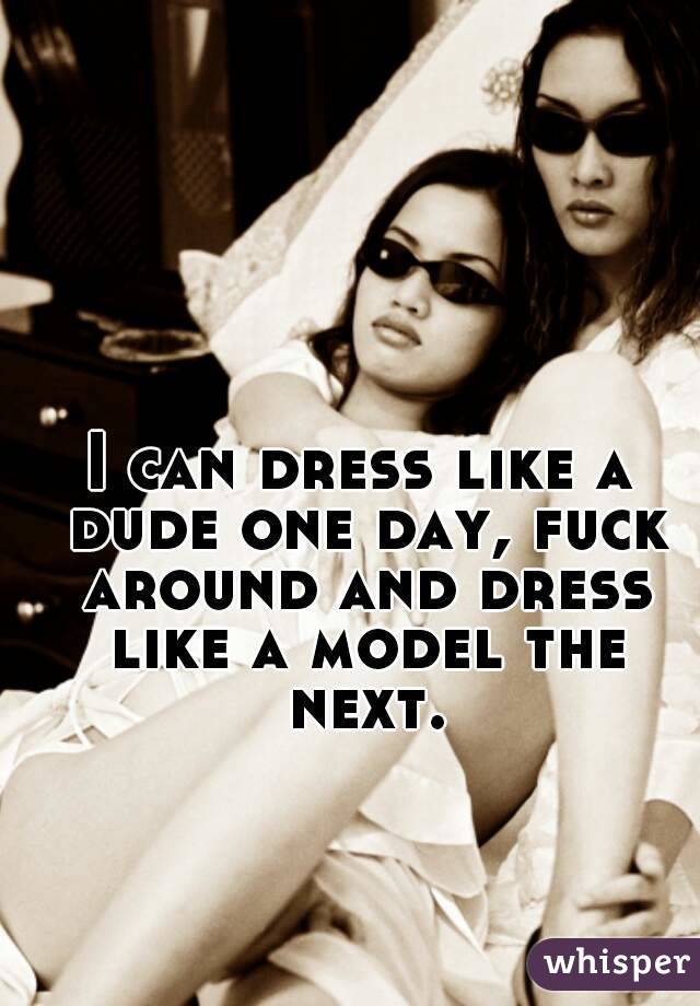 I can dress like a dude one day, fuck around and dress like a model the next.