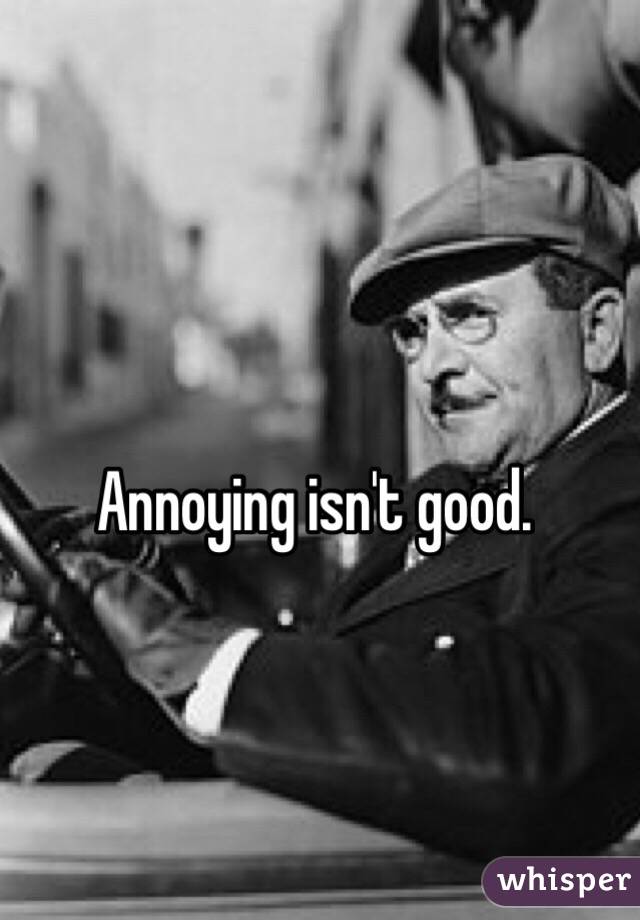 Annoying isn't good.  