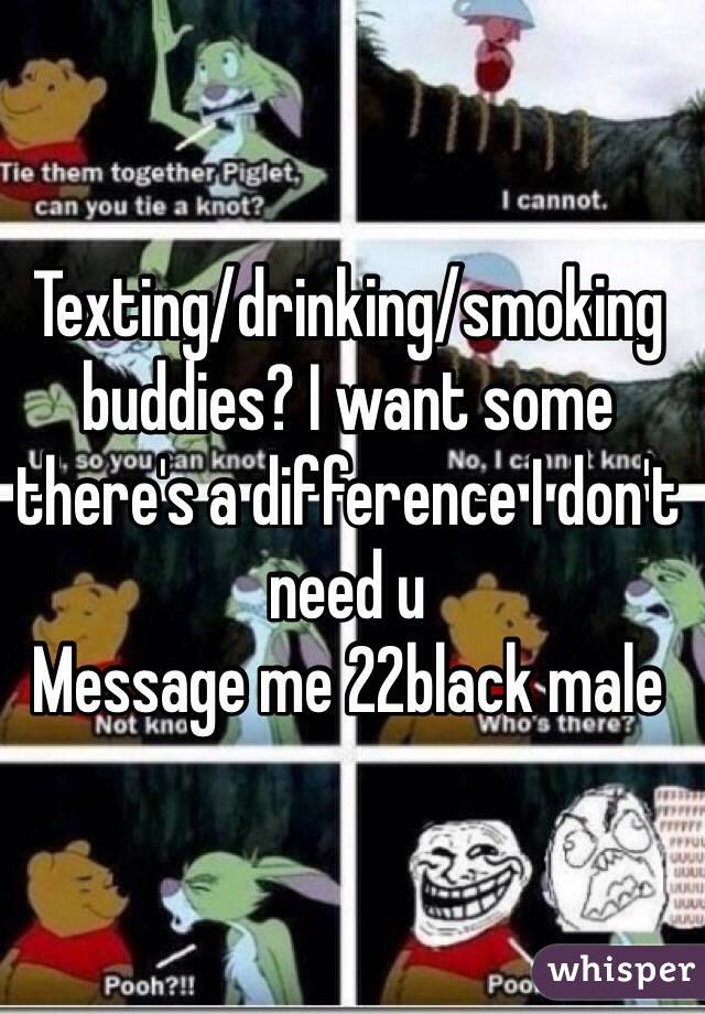 Texting/drinking/smoking buddies? I want some there's a difference I don't need u
Message me 22black male
