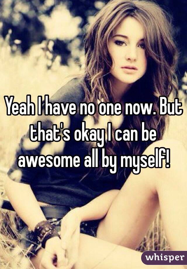 Yeah I have no one now. But that's okay I can be awesome all by myself!