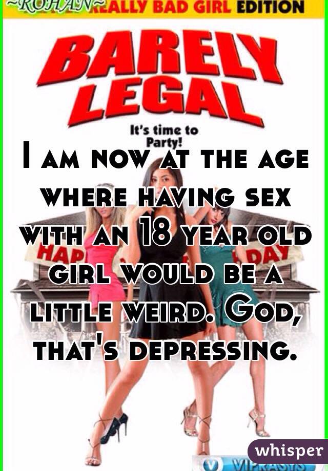 I am now at the age where having sex with an 18 year old girl would be a little weird. God, that's depressing.
