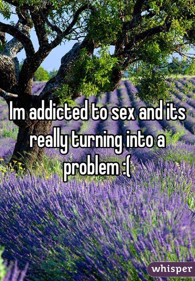 Im addicted to sex and its really turning into a problem :(