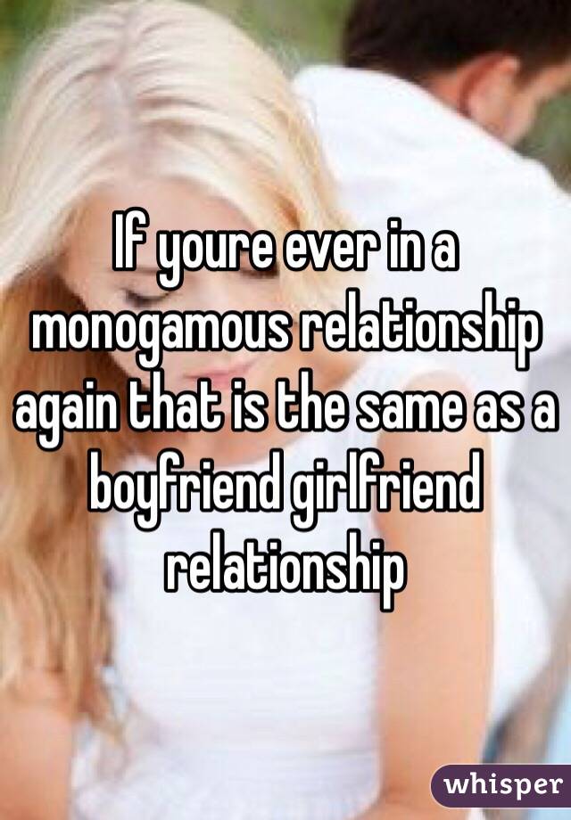 If youre ever in a monogamous relationship again that is the same as a boyfriend girlfriend relationship