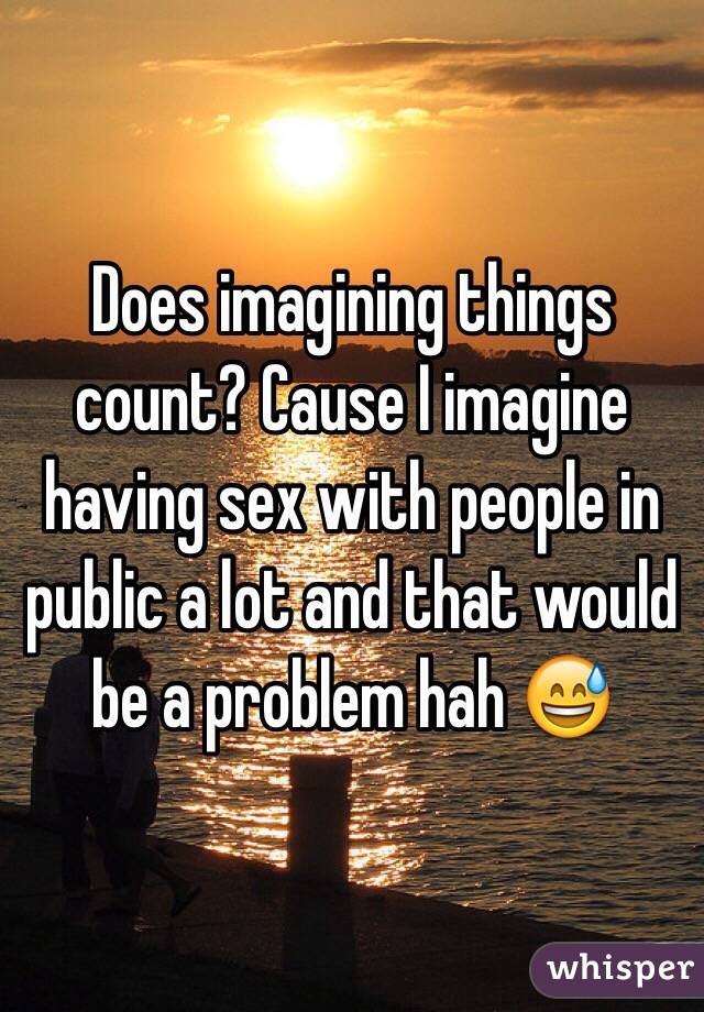 Does imagining things count? Cause I imagine having sex with people in public a lot and that would be a problem hah 😅