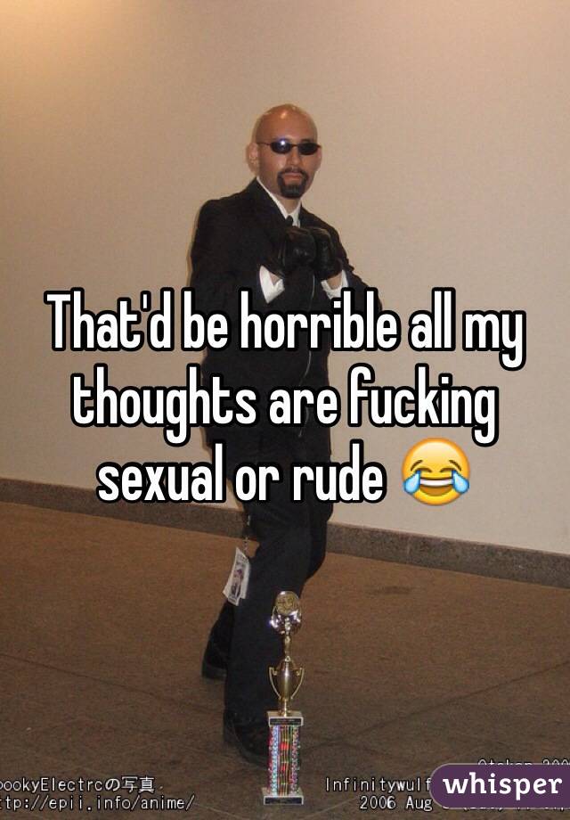 That'd be horrible all my thoughts are fucking sexual or rude 😂