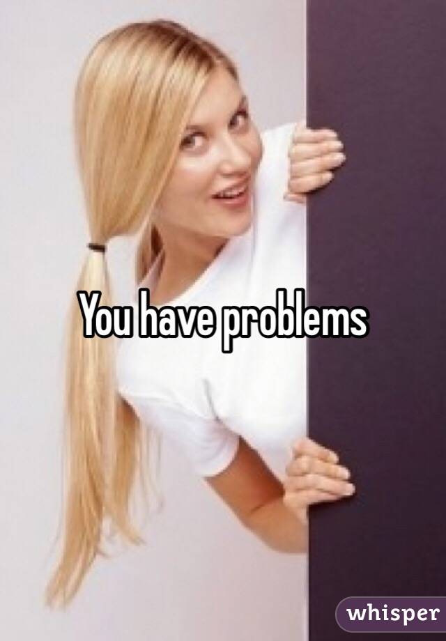 You have problems 