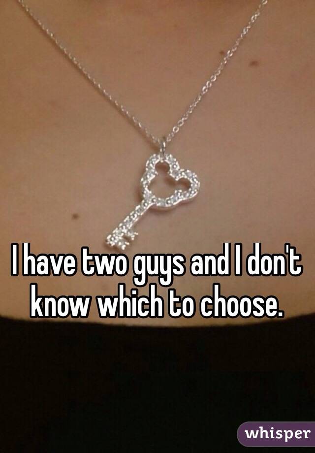 I have two guys and I don't know which to choose. 
