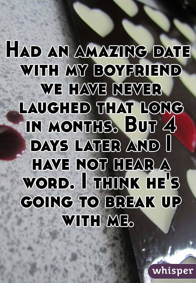 Had an amazing date with my boyfriend we have never laughed that long in months. But 4 days later and I have not hear a word. I think he's going to break up with me. 