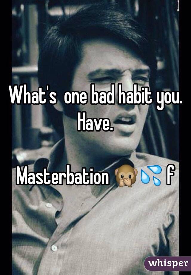 What's  one bad habit you. Have.  

Masterbation 🙊💦 f  