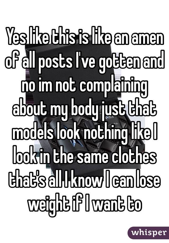 Yes like this is like an amen of all posts I've gotten and no im not complaining about my body just that models look nothing like I look in the same clothes that's all I know I can lose weight if I want to
