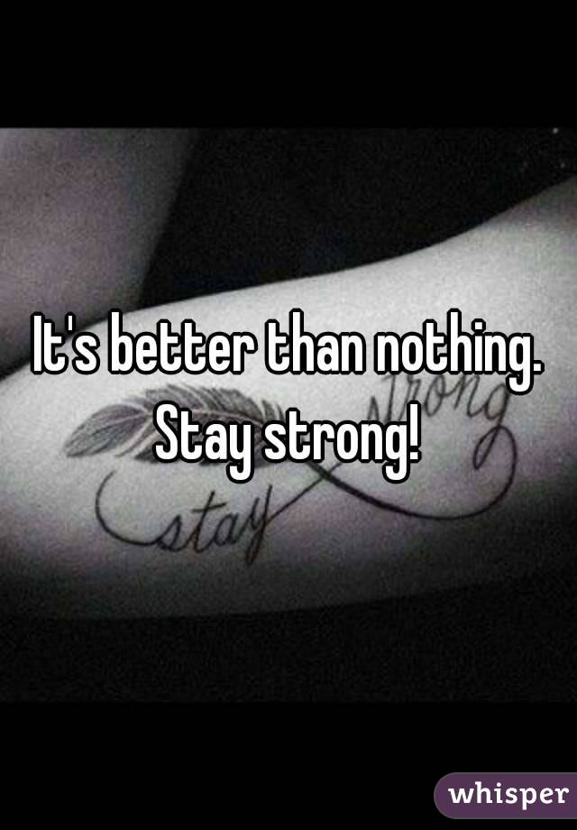 It's better than nothing. Stay strong! 