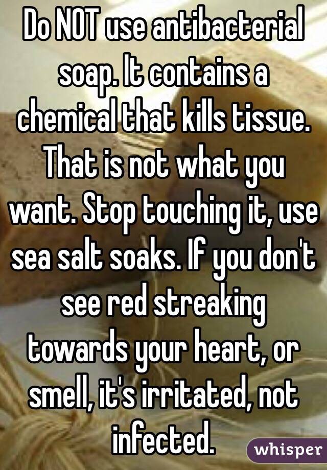 Do NOT use antibacterial soap. It contains a chemical that kills tissue. That is not what you want. Stop touching it, use sea salt soaks. If you don't see red streaking towards your heart, or smell, it's irritated, not infected.
