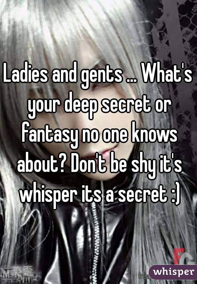 Ladies and gents ... What's your deep secret or fantasy no one knows about? Don't be shy it's whisper its a secret :)