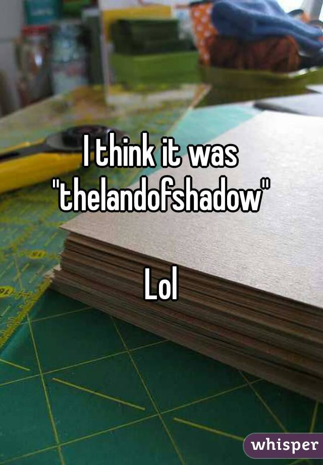 I think it was "thelandofshadow" 

Lol