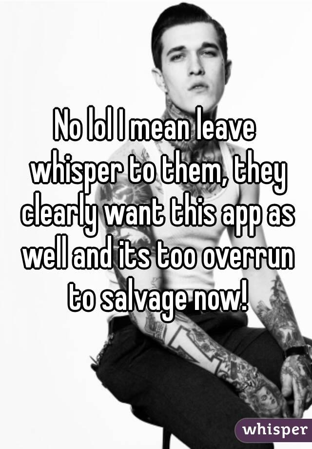 No lol I mean leave whisper to them, they clearly want this app as well and its too overrun to salvage now!