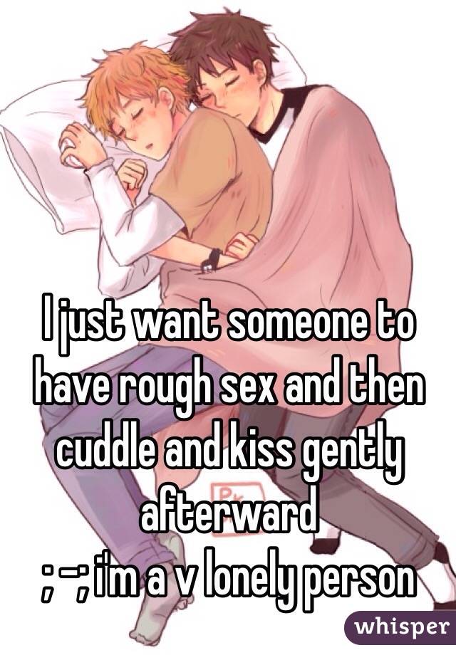 I just want someone to have rough sex and then cuddle and kiss gently afterward
; -; i'm a v lonely person 