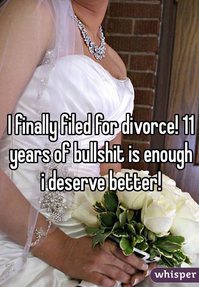 I finally filed for divorce! 11 years of bullshit is enough i deserve better!