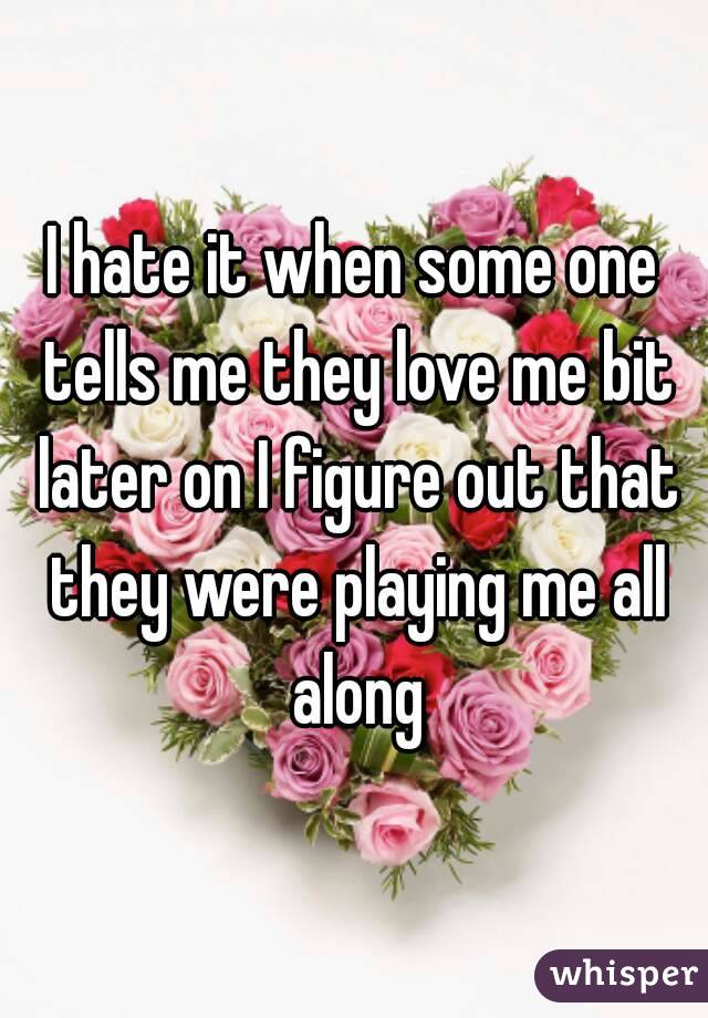 I hate it when some one tells me they love me bit later on I figure out that they were playing me all along