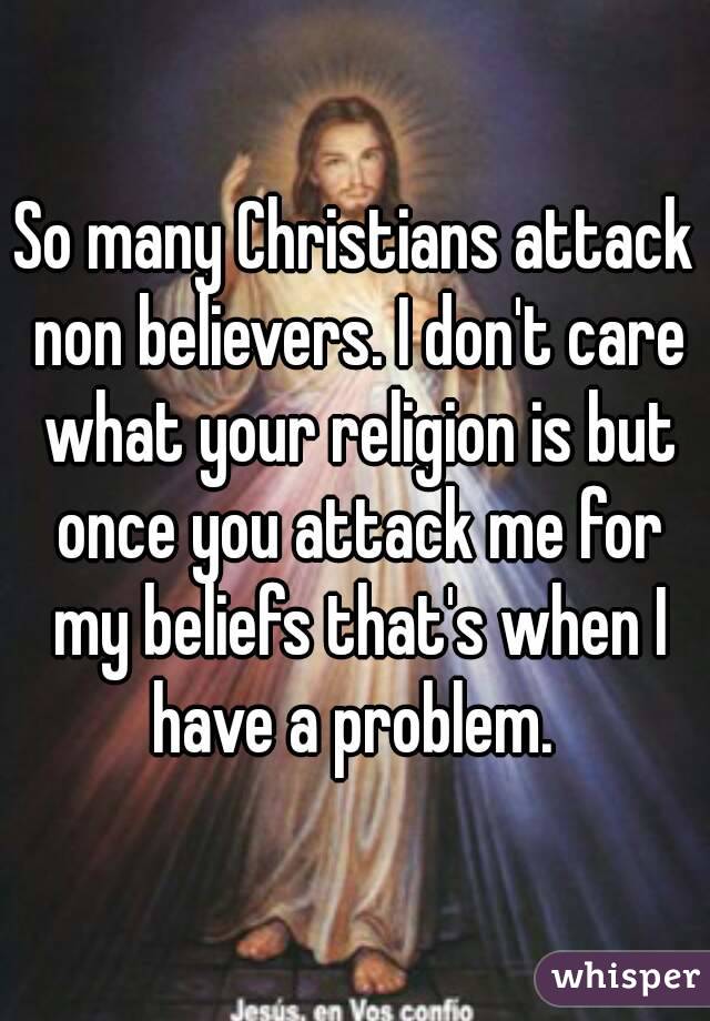 So many Christians attack non believers. I don't care what your religion is but once you attack me for my beliefs that's when I have a problem. 