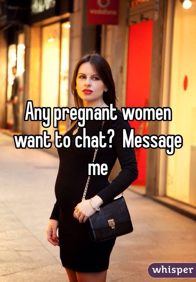 Any pregnant women want to chat?  Message me