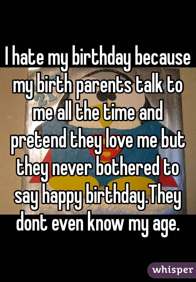 I hate my birthday because my birth parents talk to me all the time and pretend they love me but they never bothered to say happy birthday.They dont even know my age.