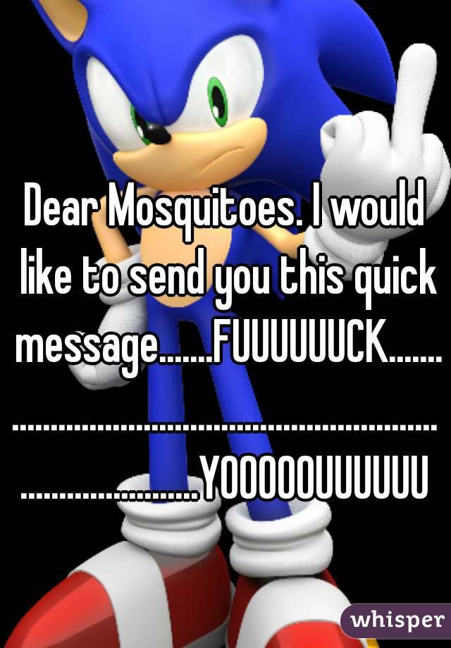 Dear Mosquitoes. I would like to send you this quick message.......FUUUUUUCK.....................................................................................YOOOOOUUUUUU