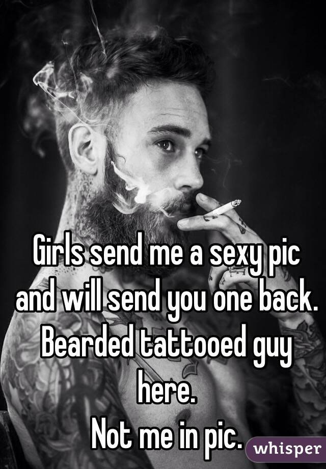 Girls send me a sexy pic and will send you one back. 
Bearded tattooed guy here. 
Not me in pic. 