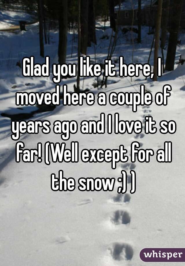 Glad you like it here, I moved here a couple of years ago and I love it so far! (Well except for all the snow ;) )