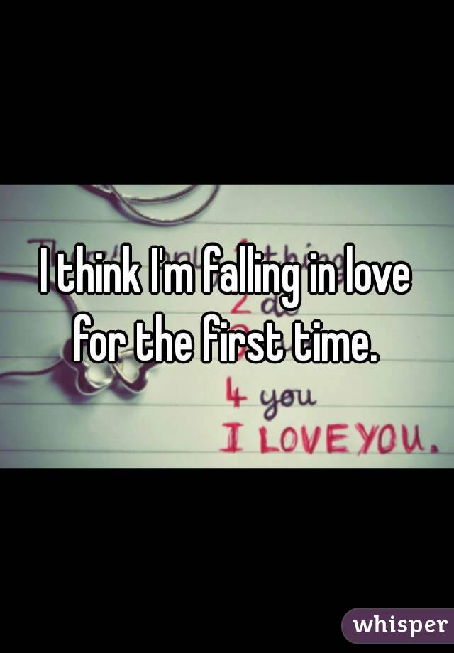 I think I'm falling in love for the first time. 