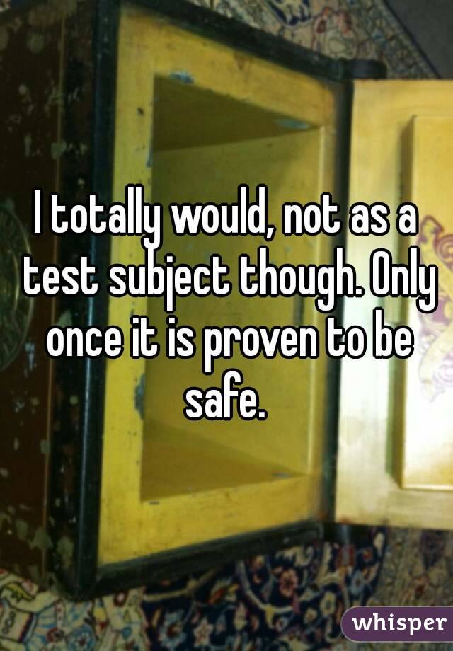 I totally would, not as a test subject though. Only once it is proven to be safe. 
