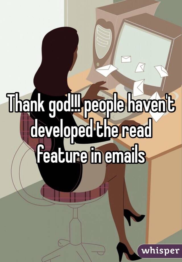 Thank god!!! people haven't  developed the read feature in emails 
