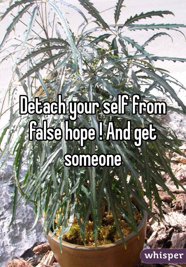 Detach your self from false hope ! And get someone 