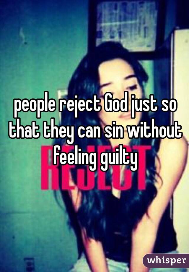 people reject God just so that they can sin without feeling guilty