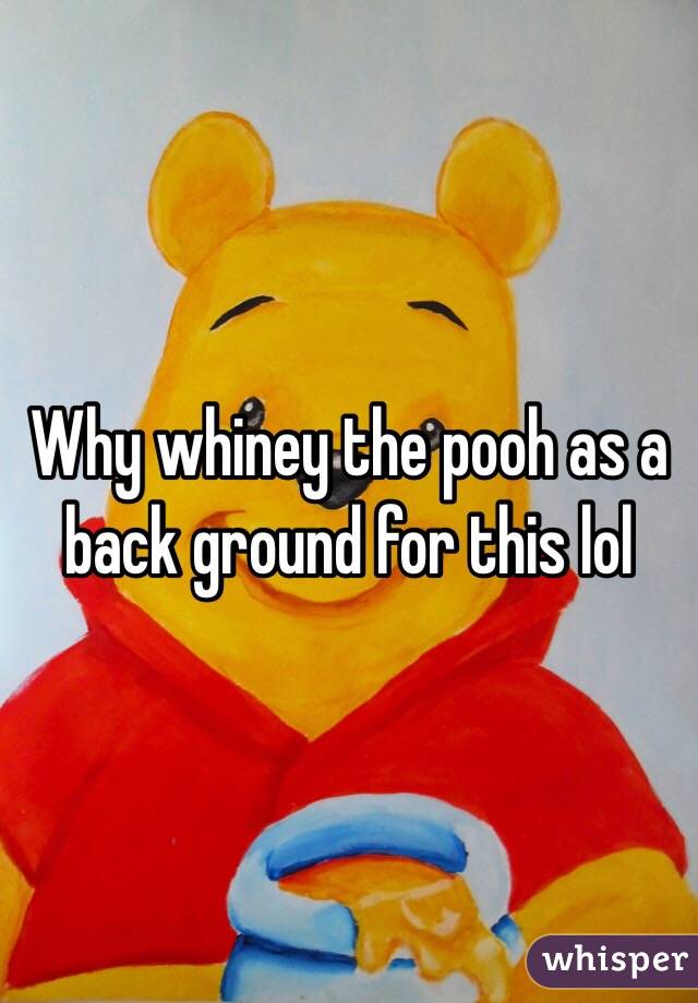 Why whiney the pooh as a back ground for this lol 