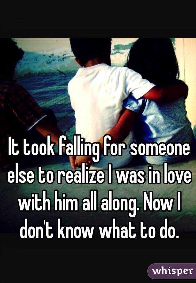 It took falling for someone else to realize I was in love with him all along. Now I don't know what to do.