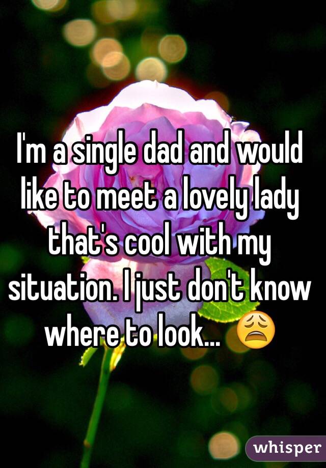I'm a single dad and would like to meet a lovely lady that's cool with my situation. I just don't know where to look...  😩