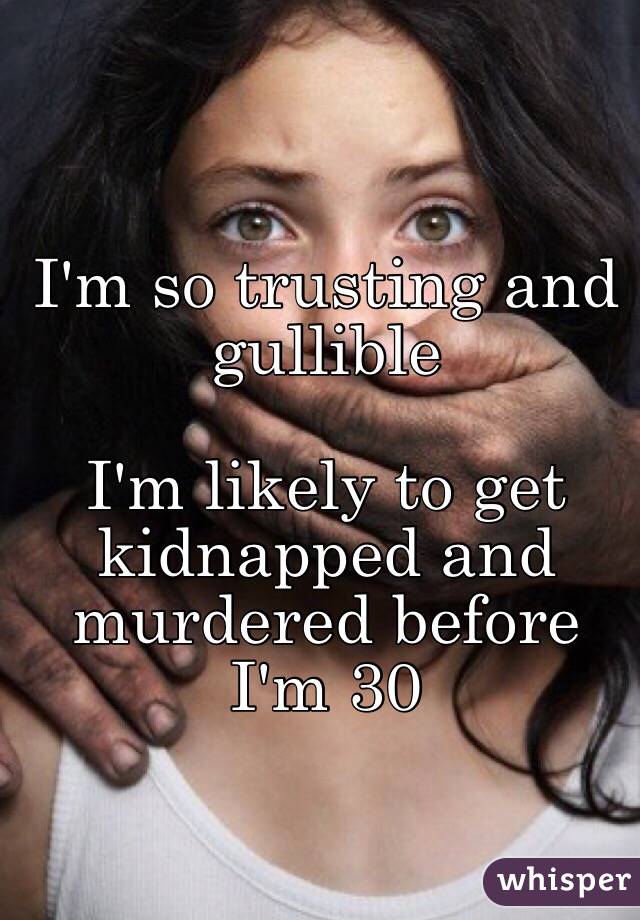 I'm so trusting and gullible 

I'm likely to get kidnapped and murdered before I'm 30
