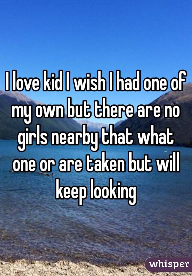 I love kid I wish I had one of my own but there are no girls nearby that what one or are taken but will keep looking 