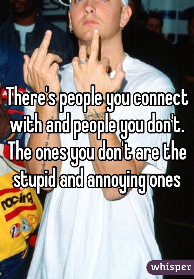 There's people you connect with and people you don't. The ones you don't are the stupid and annoying ones