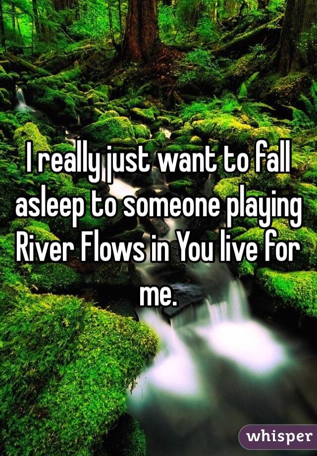 I really just want to fall asleep to someone playing River Flows in You live for me.