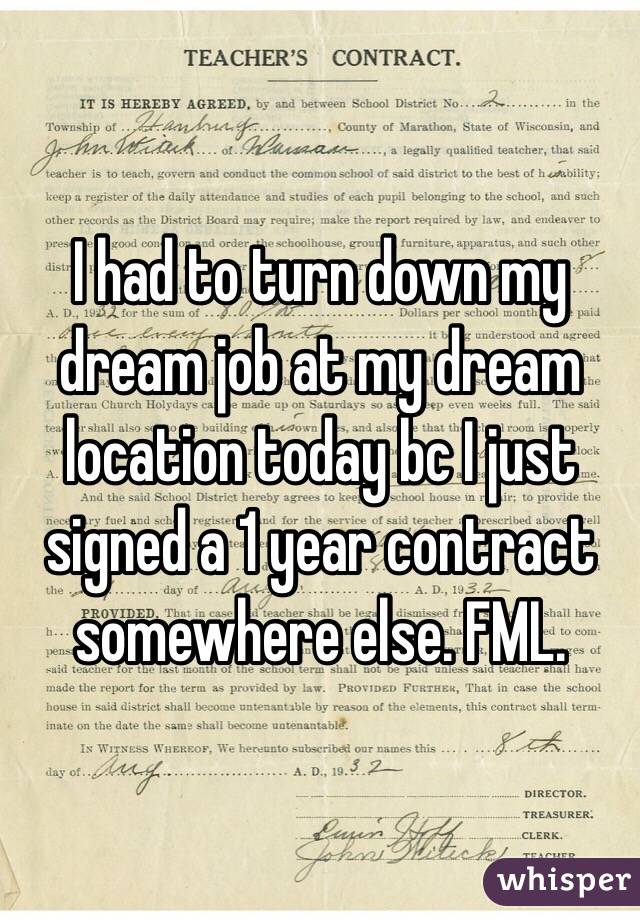 I had to turn down my dream job at my dream location today bc I just signed a 1 year contract somewhere else. FML.