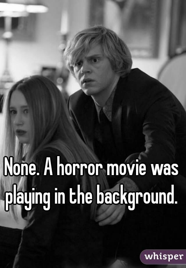 None. A horror movie was
playing in the background.