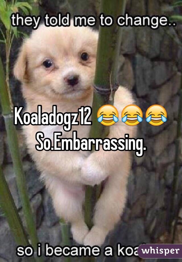 Koaladogz12 😂😂😂  So.Embarrassing. 