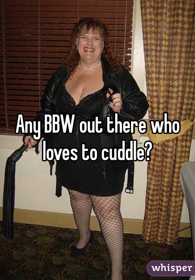 Any BBW out there who loves to cuddle?