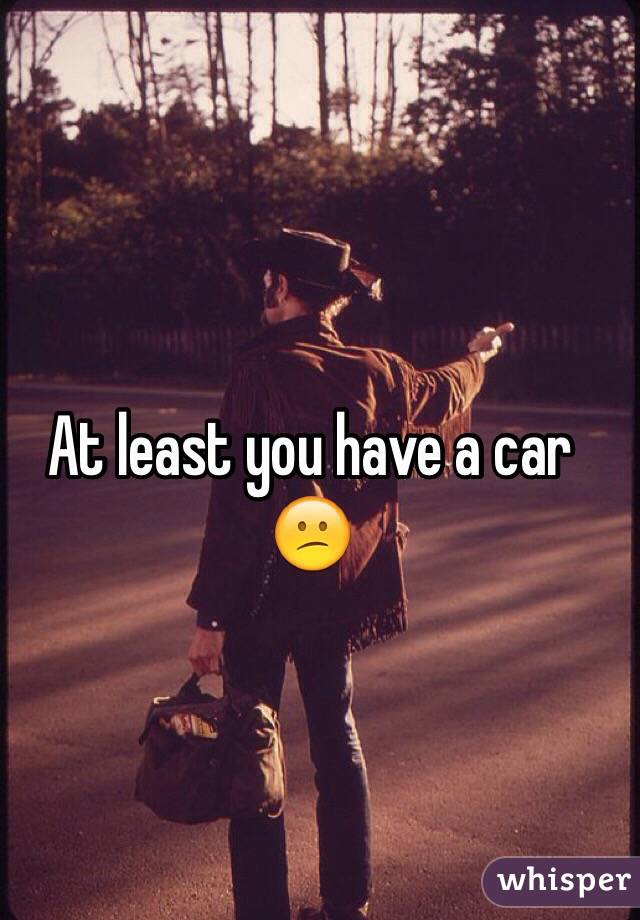 At least you have a car 😕
