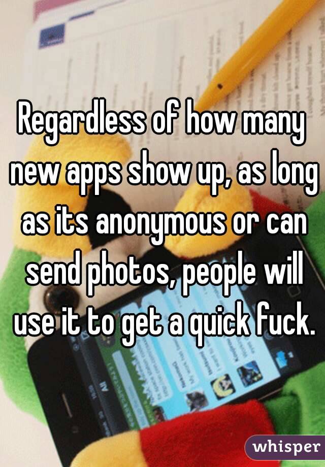 Regardless of how many new apps show up, as long as its anonymous or can send photos, people will use it to get a quick fuck.