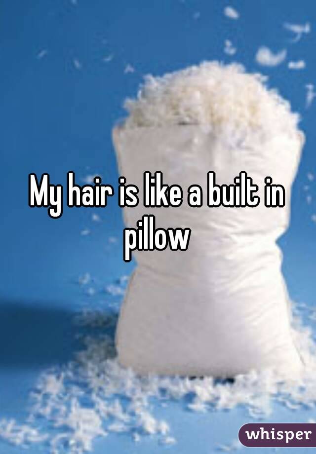 My hair is like a built in pillow 