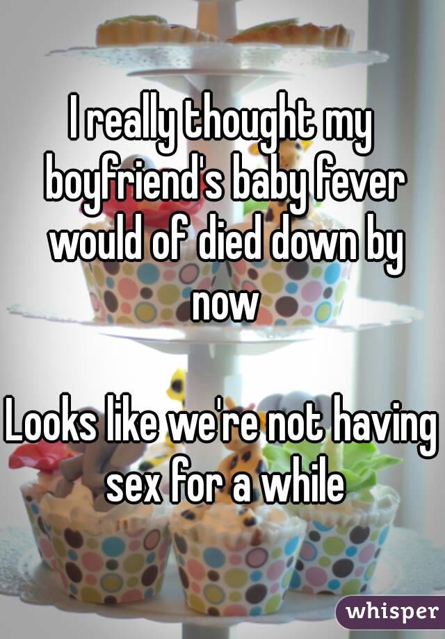I really thought my boyfriend's baby fever would of died down by now

Looks like we're not having sex for a while